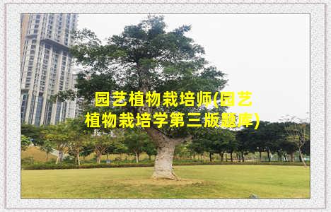 园艺植物栽培师(园艺植物栽培学第三版题库)